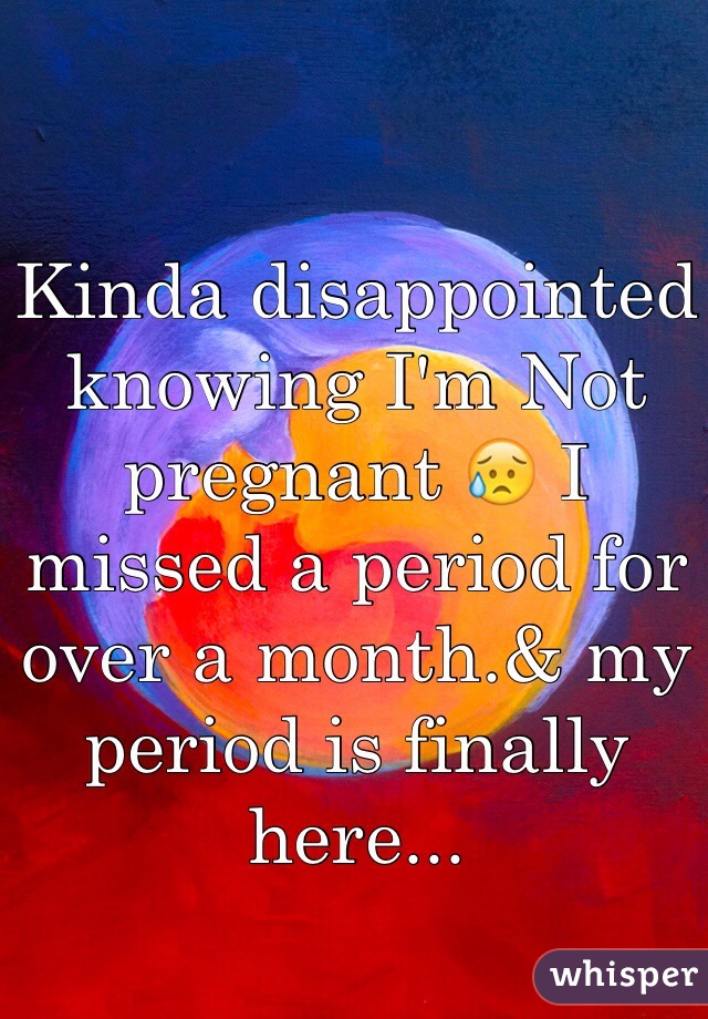Kinda disappointed knowing I'm Not pregnant 😥 I missed a period for over a month.& my period is finally here...