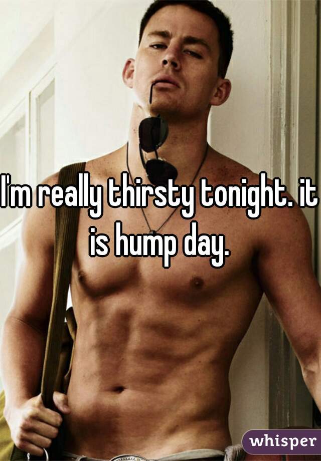 I'm really thirsty tonight. it is hump day. 