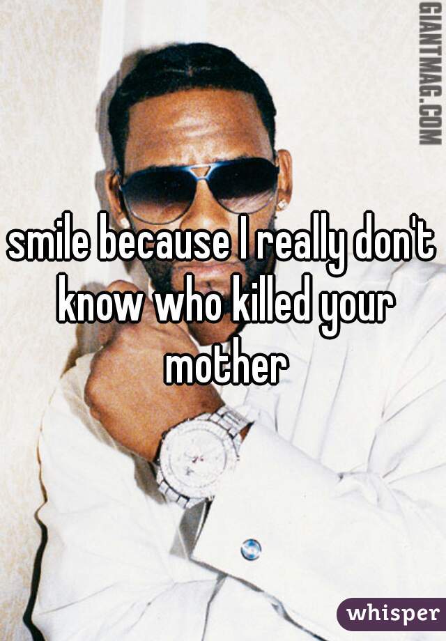 smile because I really don't know who killed your mother