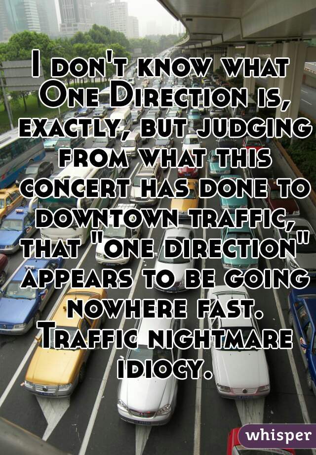 I don't know what One Direction is, exactly, but judging from what this concert has done to downtown traffic, that "one direction" appears to be going nowhere fast. Traffic nightmare idiocy.