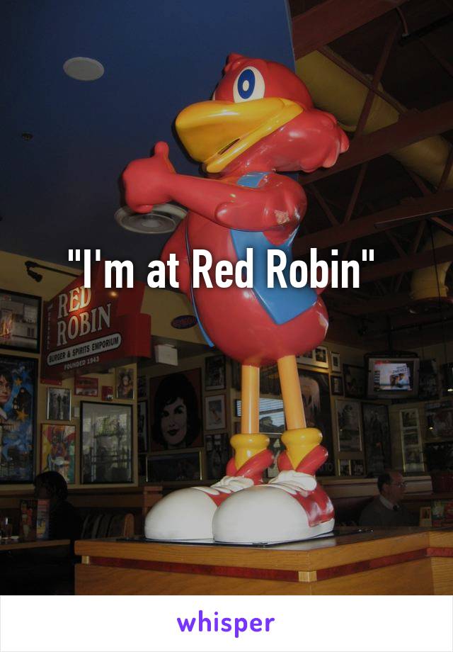 "I'm at Red Robin" 


