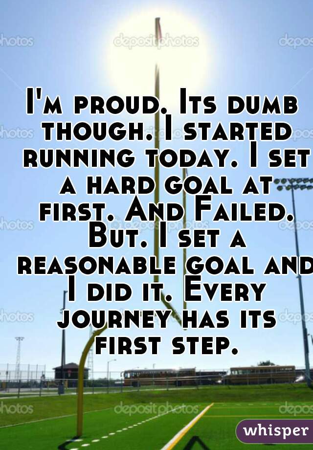 I'm proud. Its dumb though. I started running today. I set a hard goal at first. And Failed. But. I set a reasonable goal and I did it. Every journey has its first step. 