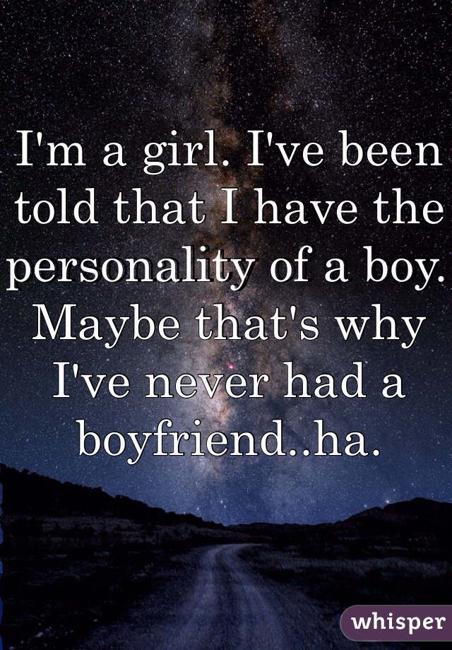 I'm a girl. I've been told that I have the personality of a boy. Maybe that's why I've never had a boyfriend..ha.