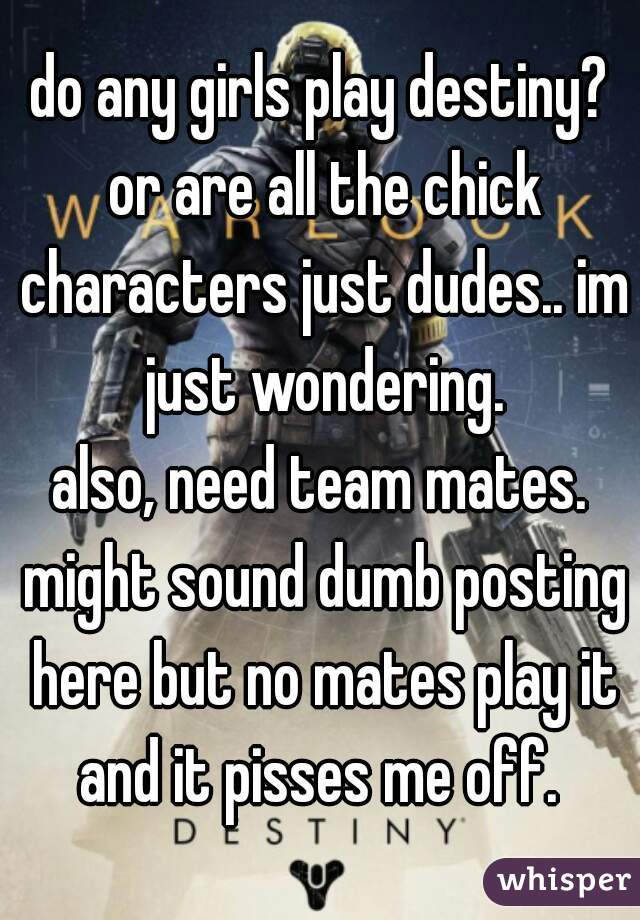 do any girls play destiny? or are all the chick characters just dudes.. im just wondering.
also, need team mates. might sound dumb posting here but no mates play it and it pisses me off. 