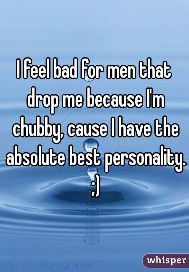 I feel bad for men that drop me because I'm chubby, cause I have the absolute best personality. ;)