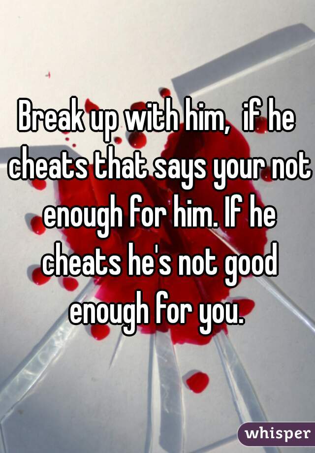 Break up with him,  if he cheats that says your not enough for him. If he cheats he's not good enough for you. 