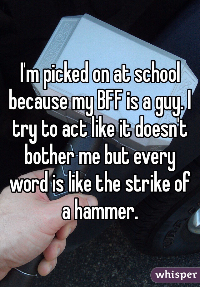 I'm picked on at school because my BFF is a guy. I try to act like it doesn't bother me but every word is like the strike of a hammer. 