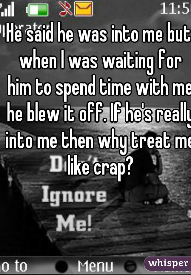 He said he was into me but when I was waiting for him to spend time with me he blew it off. If he's really into me then why treat me like crap?
