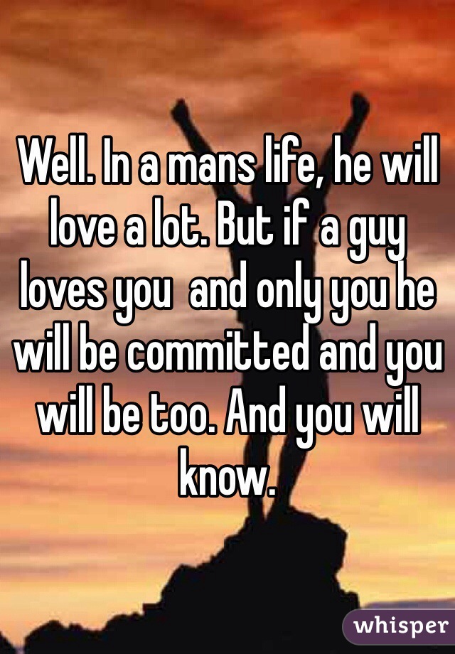 Well. In a mans life, he will love a lot. But if a guy loves you  and only you he will be committed and you will be too. And you will know. 