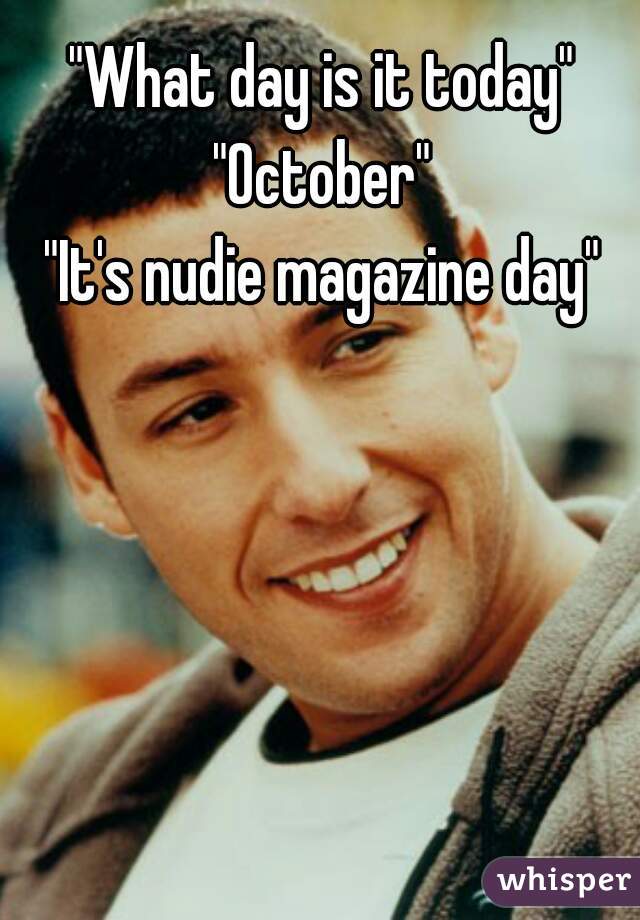 "What day is it today"
"October"
"It's nudie magazine day"