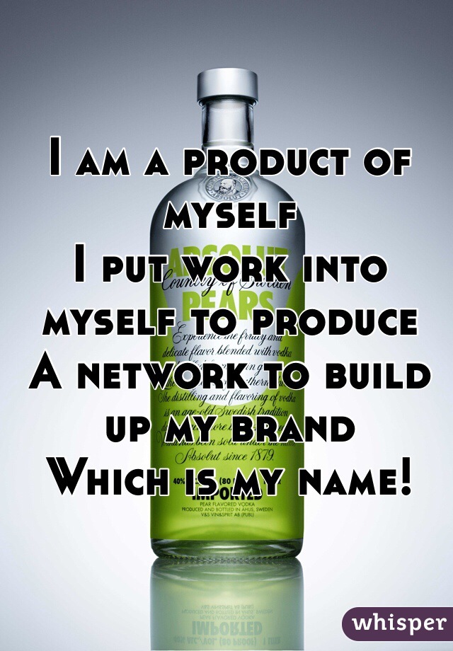I am a product of myself
I put work into myself to produce 
A network to build up my brand
Which is my name!
