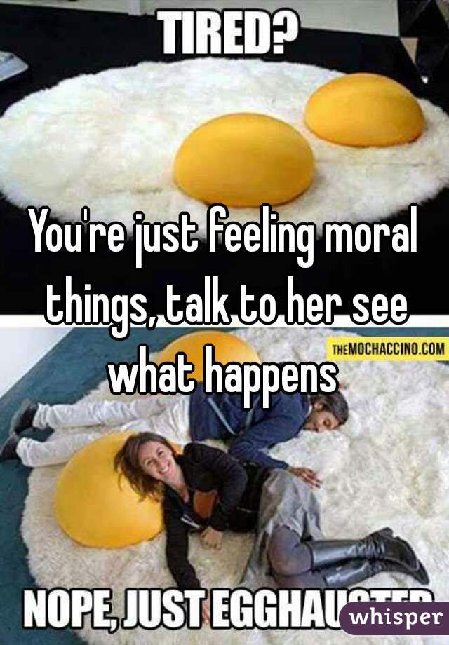 You're just feeling moral things, talk to her see what happens 