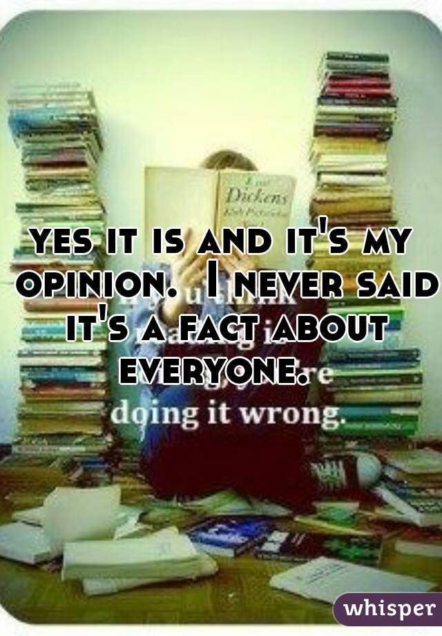 yes it is and it's my opinion.  I never said it's a fact about everyone.  