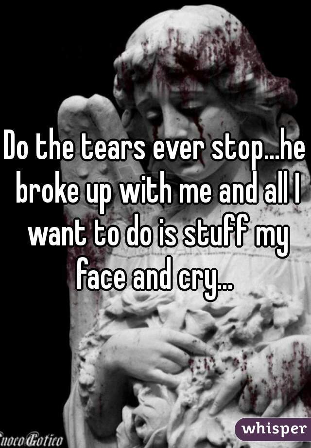 Do the tears ever stop...he broke up with me and all I want to do is stuff my face and cry... 