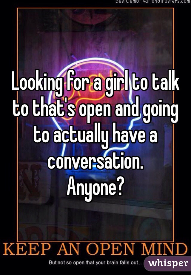 Looking for a girl to talk to that's open and going to actually have a conversation. 
Anyone?