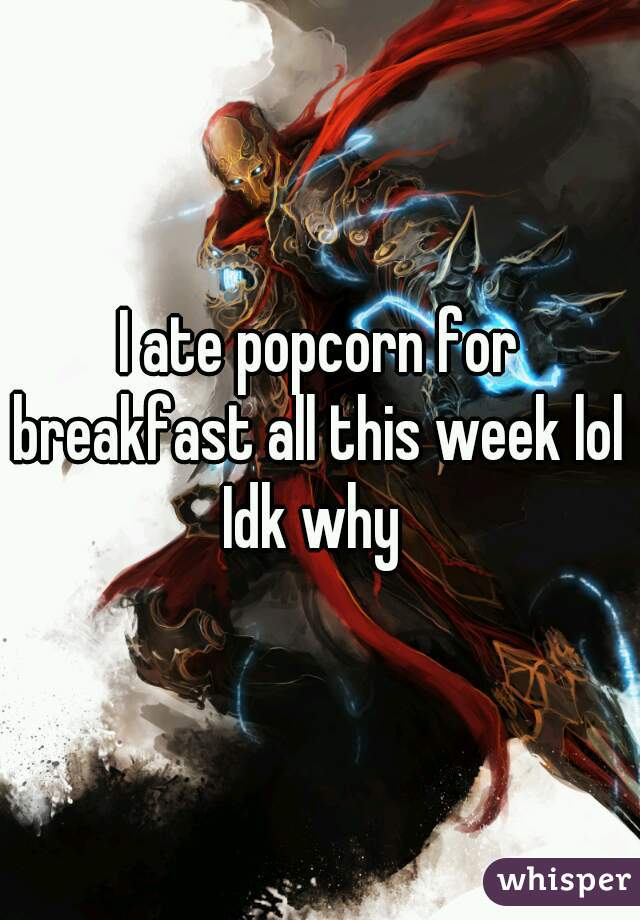 I ate popcorn for breakfast all this week lol 

Idk why 