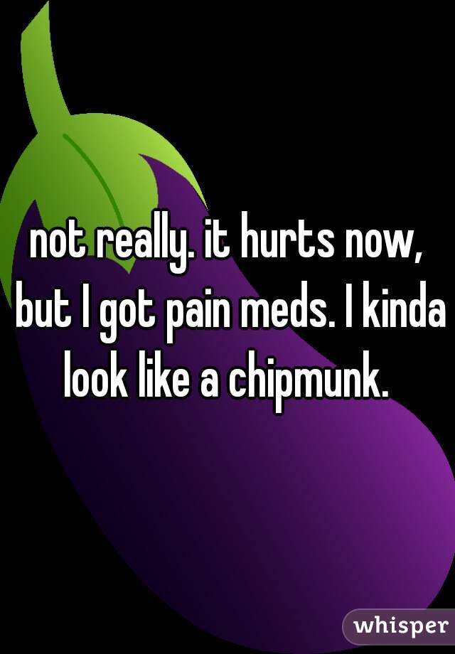 not really. it hurts now, but I got pain meds. I kinda look like a chipmunk. 