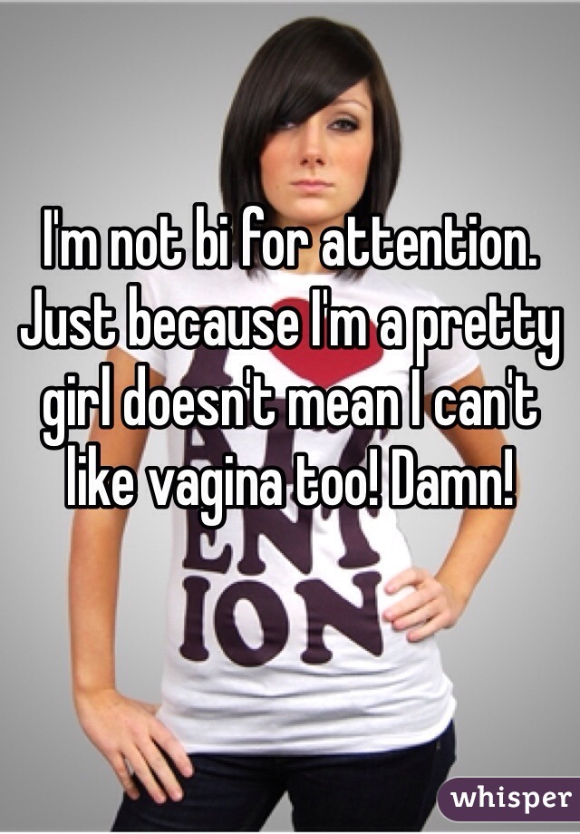 I'm not bi for attention. Just because I'm a pretty girl doesn't mean I can't like vagina too! Damn!