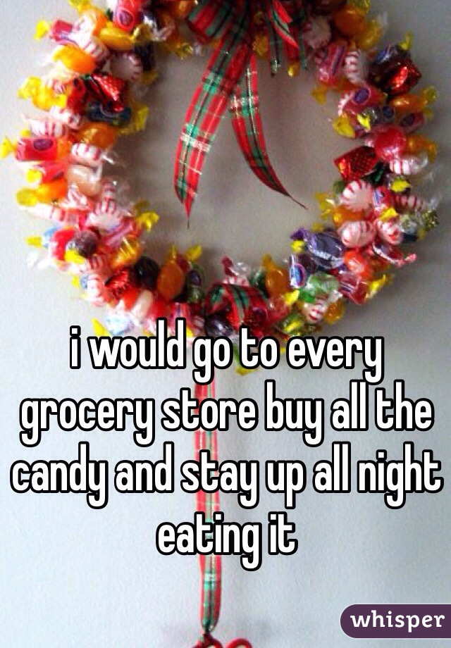i would go to every grocery store buy all the candy and stay up all night eating it