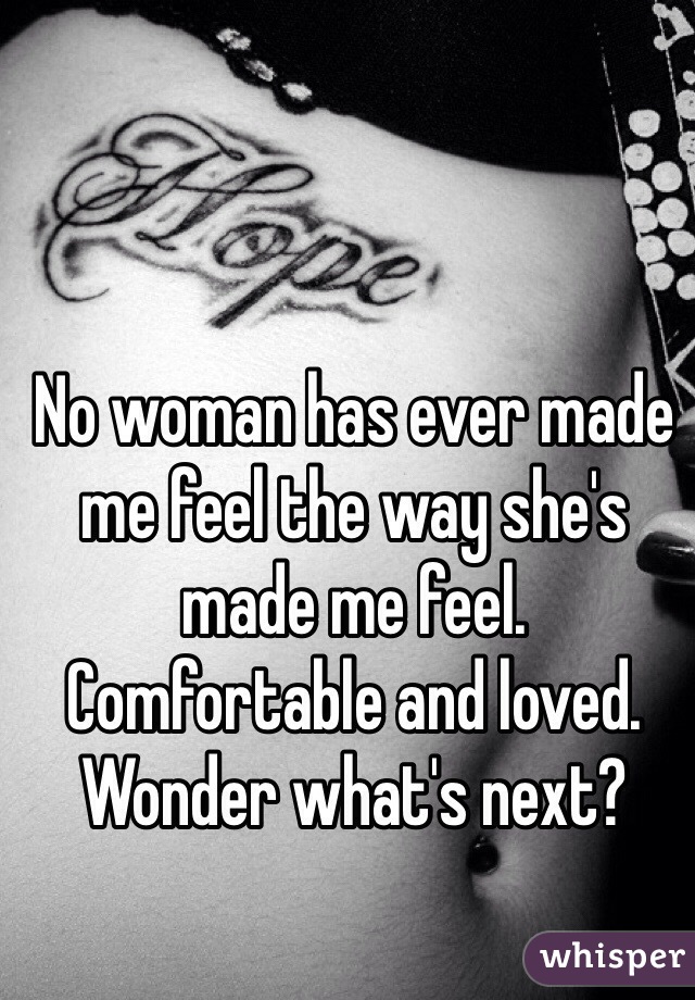 No woman has ever made me feel the way she's made me feel.
Comfortable and loved.
Wonder what's next?
