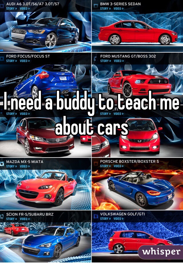 I need a buddy to teach me about cars 
