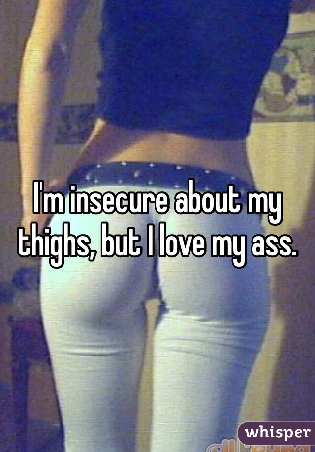 I'm insecure about my thighs, but I love my ass. 