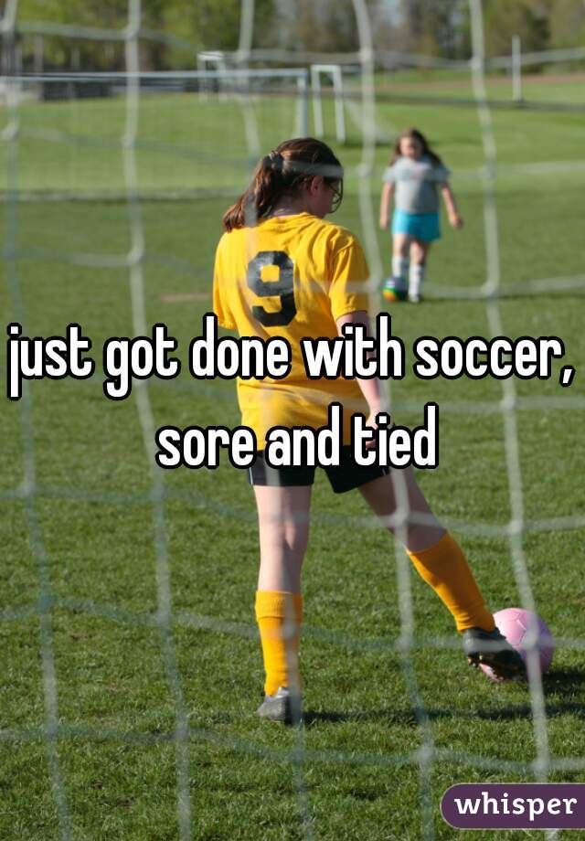 just got done with soccer, sore and tied