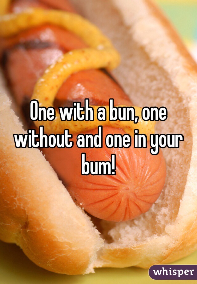 One with a bun, one without and one in your bum!