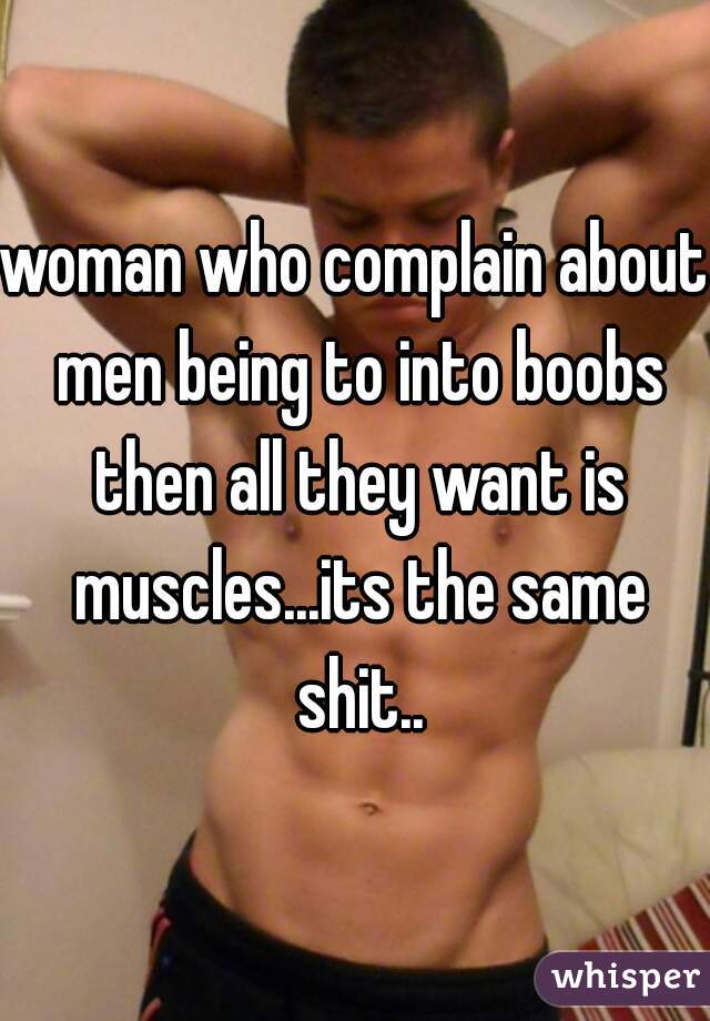 woman who complain about men being to into boobs then all they want is muscles...its the same shit..