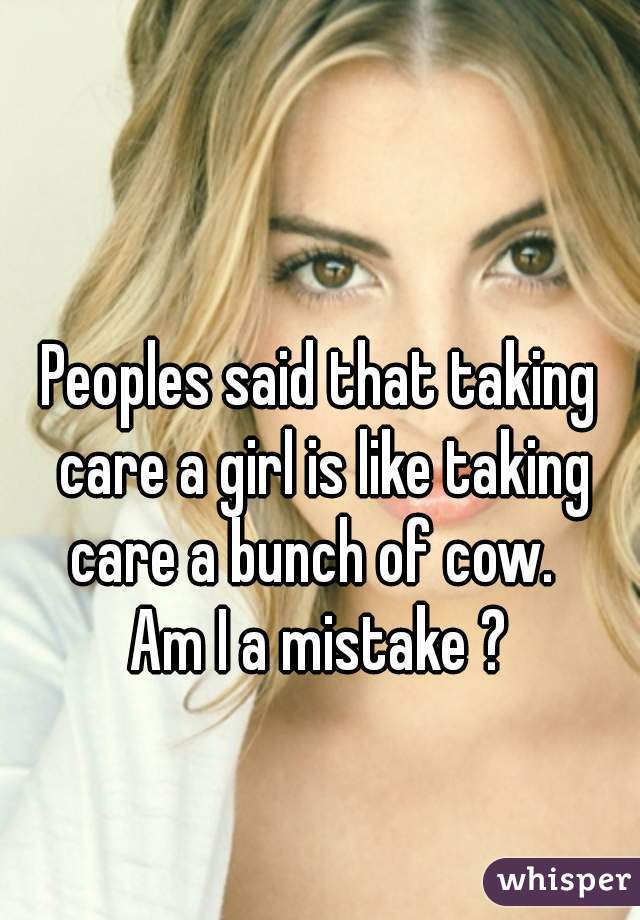 Peoples said that taking care a girl is like taking care a bunch of cow.  

Am I a mistake ?