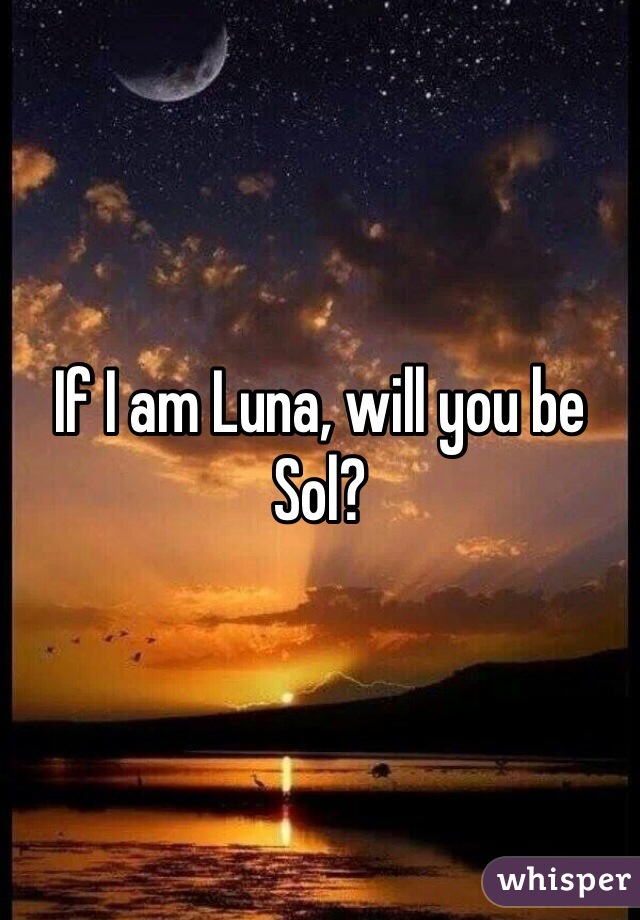 If I am Luna, will you be Sol? 