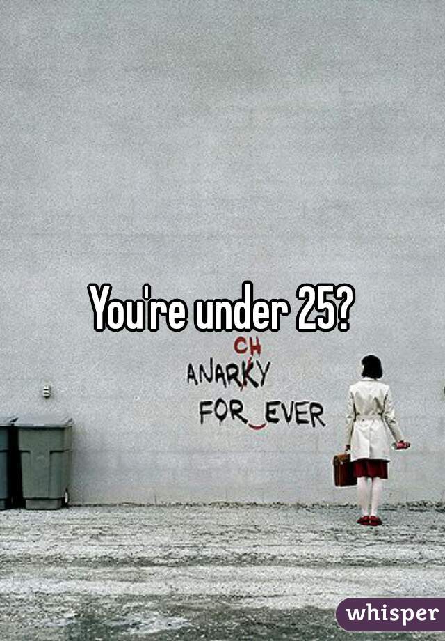 You're under 25?