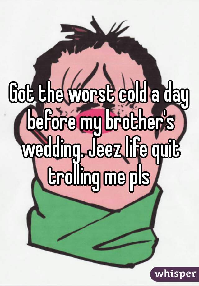 Got the worst cold a day before my brother's wedding. Jeez life quit trolling me pls 