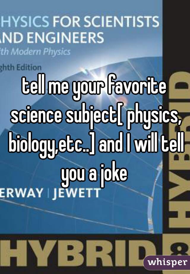 tell me your favorite science subject[ physics, biology,etc..] and I will tell you a joke 