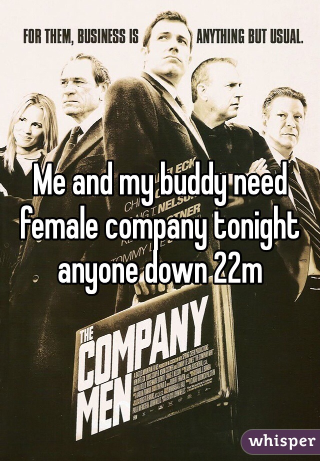 Me and my buddy need female company tonight anyone down 22m 