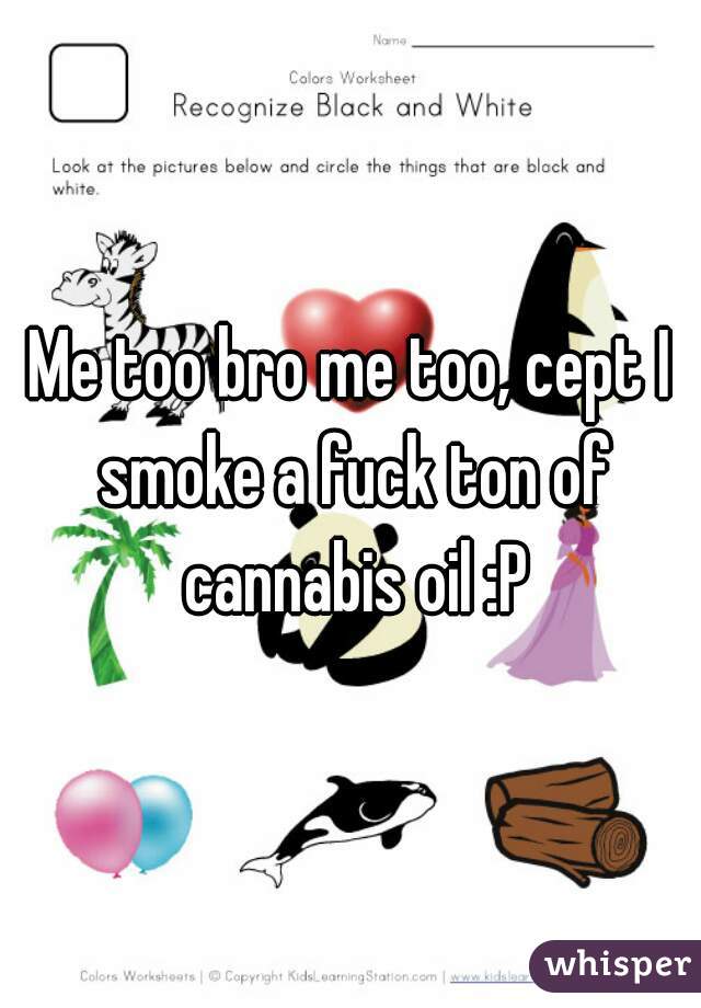 Me too bro me too, cept I smoke a fuck ton of cannabis oil :P