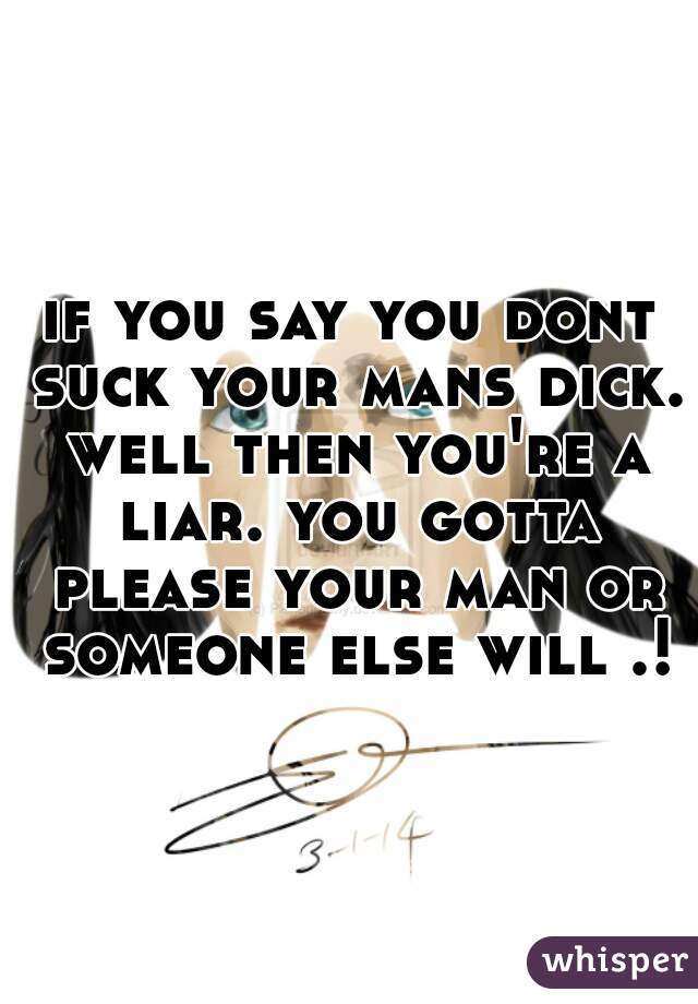 if you say you dont suck your mans dick. well then you're a liar. you gotta please your man or someone else will .!