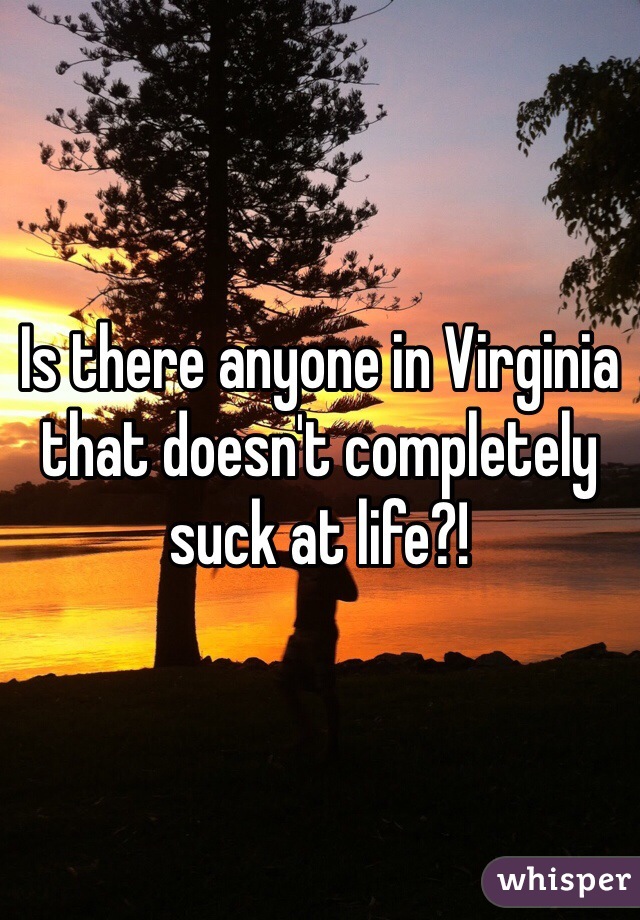 Is there anyone in Virginia that doesn't completely suck at life?! 