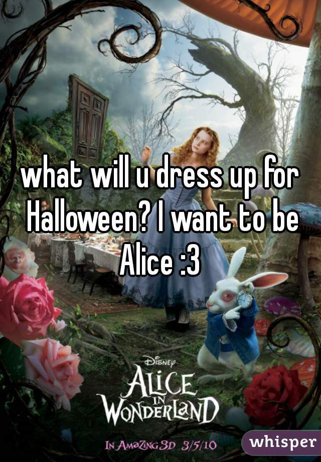 what will u dress up for Halloween? I want to be Alice :3 