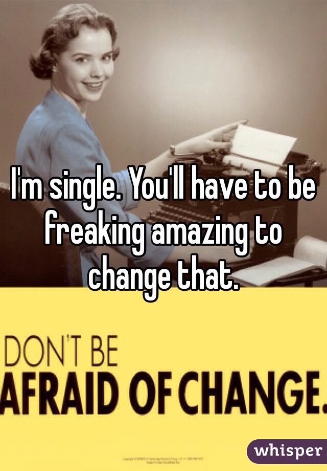 I'm single. You'll have to be freaking amazing to change that.