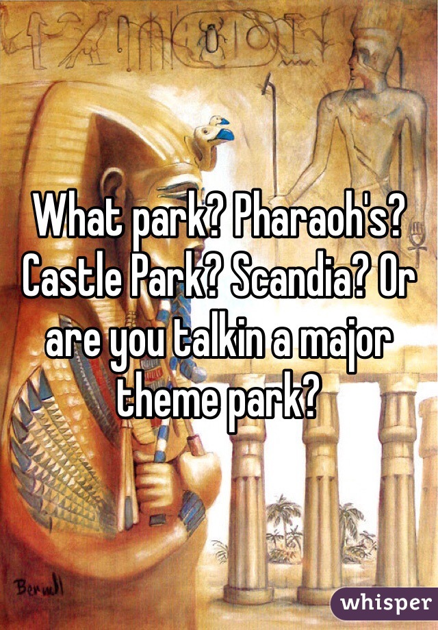 What park? Pharaoh's? Castle Park? Scandia? Or are you talkin a major theme park?
