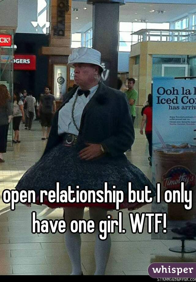 open relationship but I only have one girl. WTF!