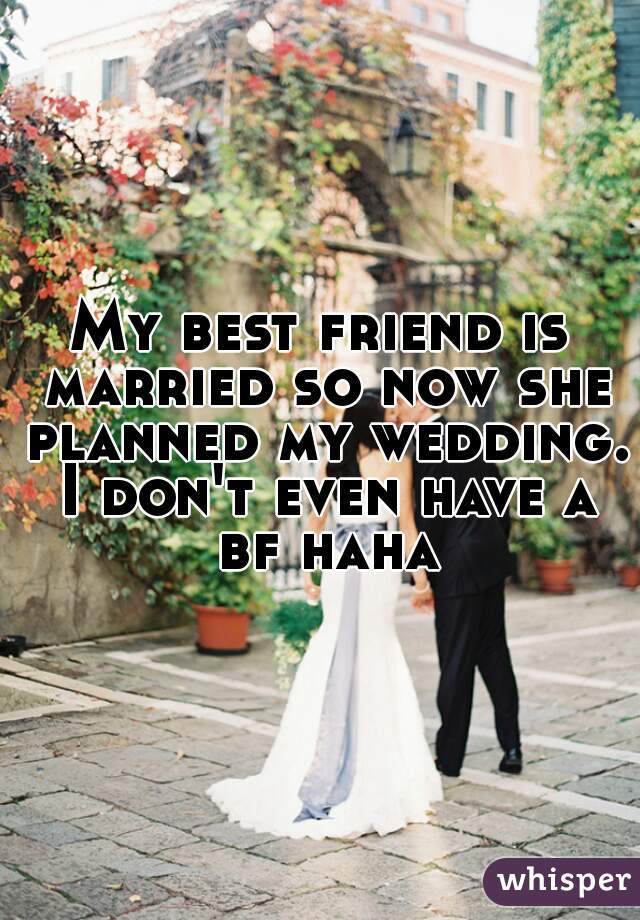 My best friend is married so now she planned my wedding. I don't even have a bf haha