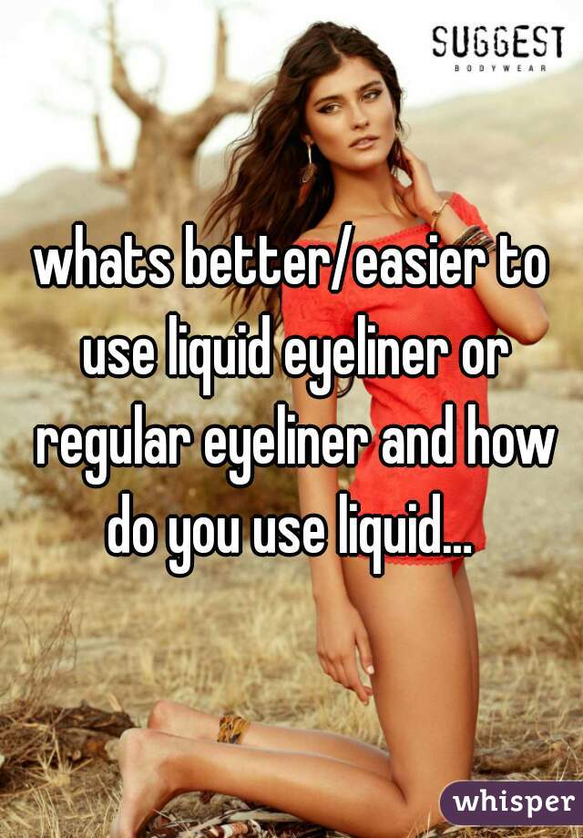 whats better/easier to use liquid eyeliner or regular eyeliner and how do you use liquid… 