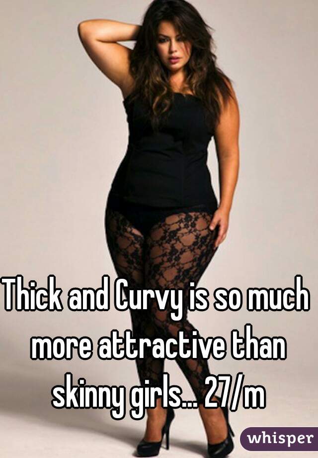 Thick and Curvy is so much more attractive than skinny girls... 27/m