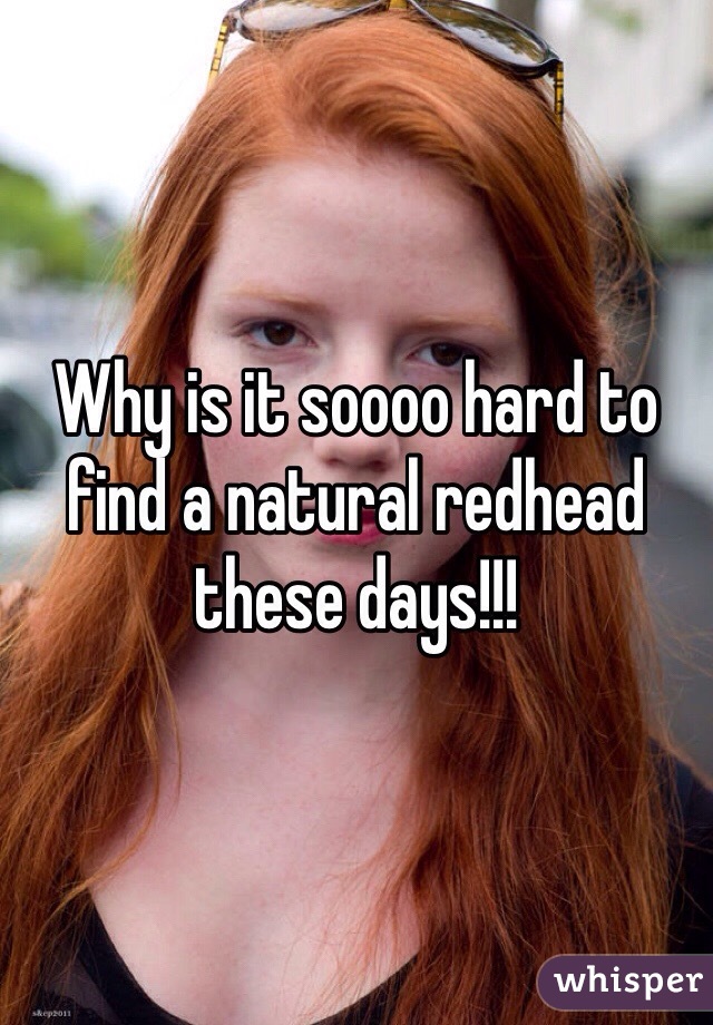 Why is it soooo hard to find a natural redhead these days!!!
