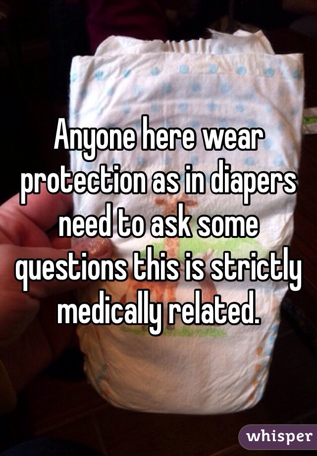 Anyone here wear protection as in diapers need to ask some questions this is strictly medically related. 