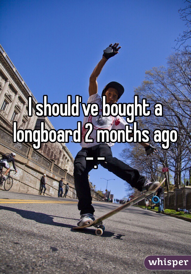 I should've bought a longboard 2 months ago -.-