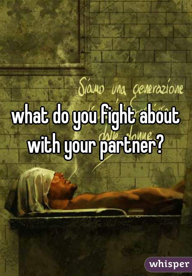 what do you fight about with your partner? 