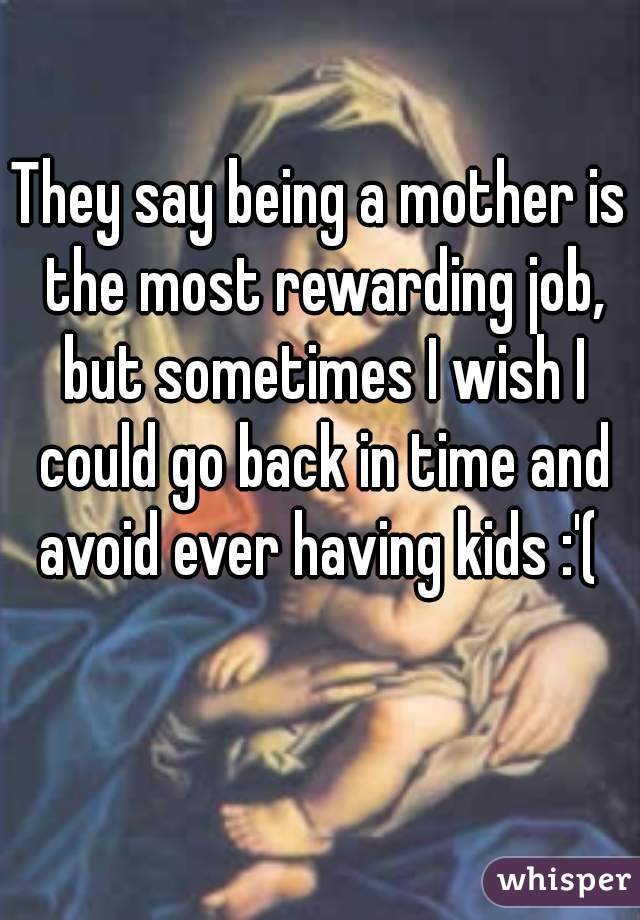 They say being a mother is the most rewarding job, but sometimes I wish I could go back in time and avoid ever having kids :'( 